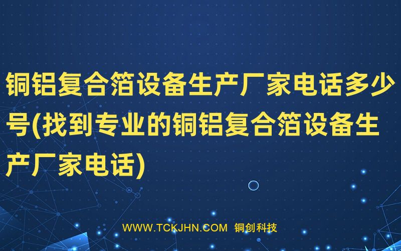 铜铝复合箔设备生产厂家电话多少号(找到专业的铜铝复