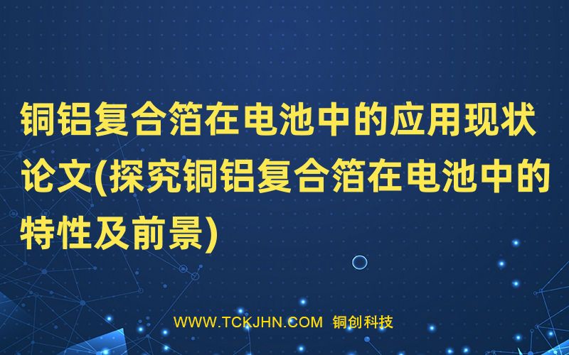 铜铝复合箔在电池中的应用现状 论文(探究铜铝复合箔