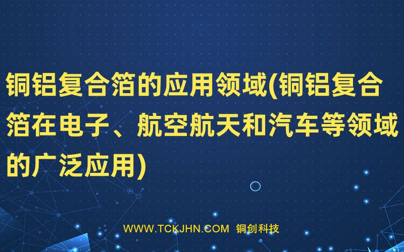 铜铝复合箔的应用领域(铜铝复合箔在电子、航空航天和