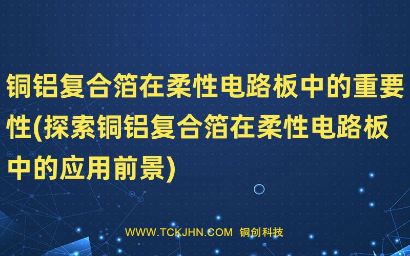 铜铝复合箔在柔性电路板中的重要性(探索铜铝复合箔在