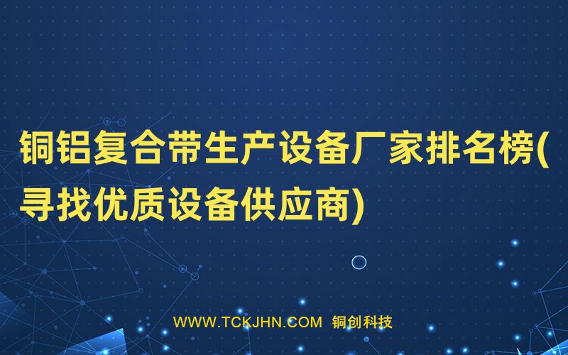 铜铝复合带生产设备厂家排名榜(寻找优质设备供应商)