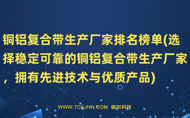 铜铝复合带生产厂家排名榜单(选择稳定可靠的铜铝复合