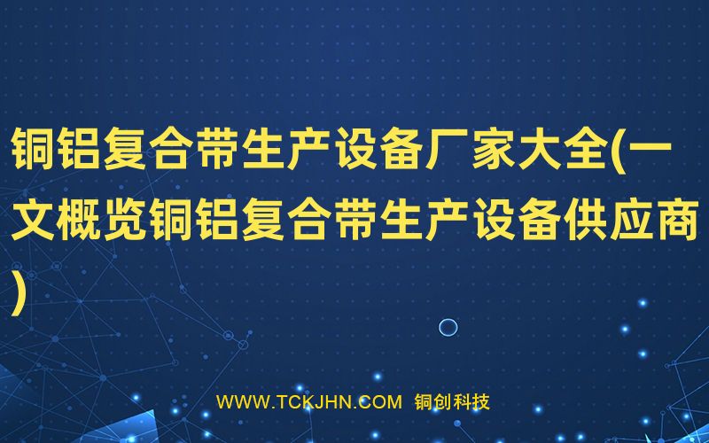 铜铝复合带生产设备厂家大全(一文概览铜铝复合带生产