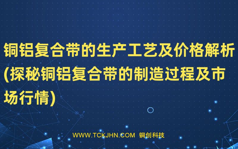 铜铝复合带的生产工艺及价格解析(探秘铜铝复合带的制