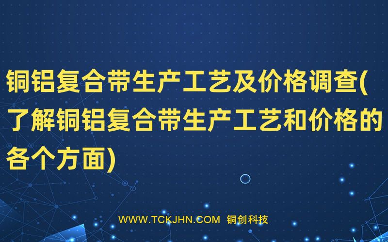 铜铝复合带生产工艺及价格调查(了解铜铝复合带生产工