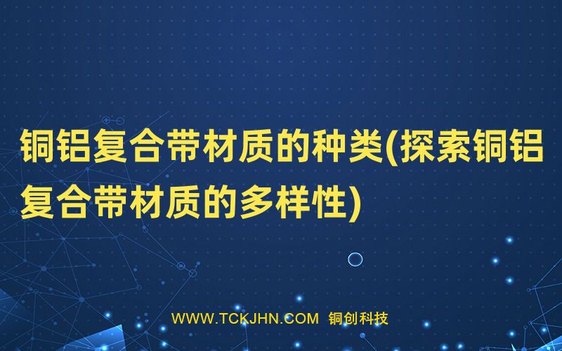 铜铝复合带材质的种类(探索铜铝复合带材质的多样性)