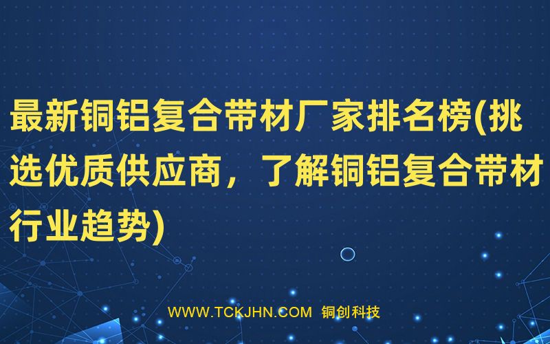 ※新铜铝复合带材厂家排名榜(挑选优质供应商，了解铜