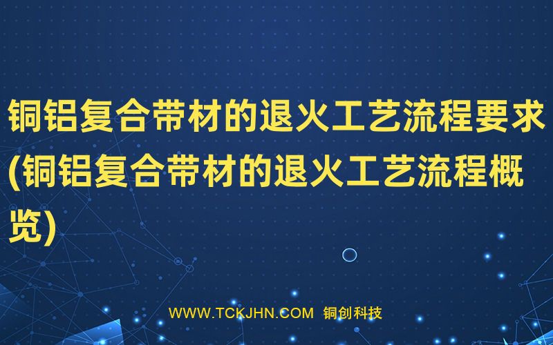 铜铝复合带材的退火工艺流程要求(铜铝复合带材的退火