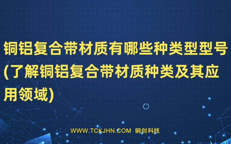 铜铝复合带材质有哪些种类型型号(了解铜铝复合带材质