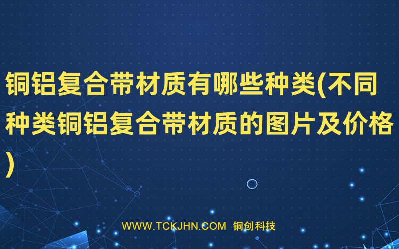 铜铝复合带材质有哪些种类(不同种类铜铝复合带材质的