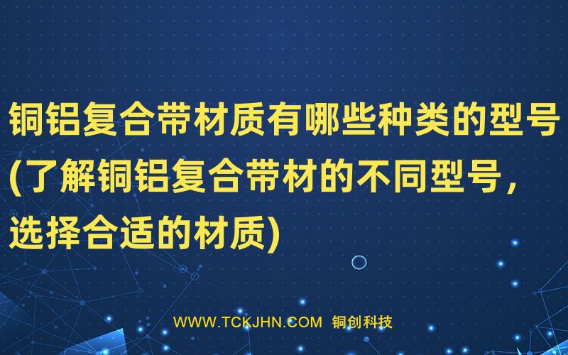 铜铝复合带材质有哪些种类的型号(了解铜铝复合带材的