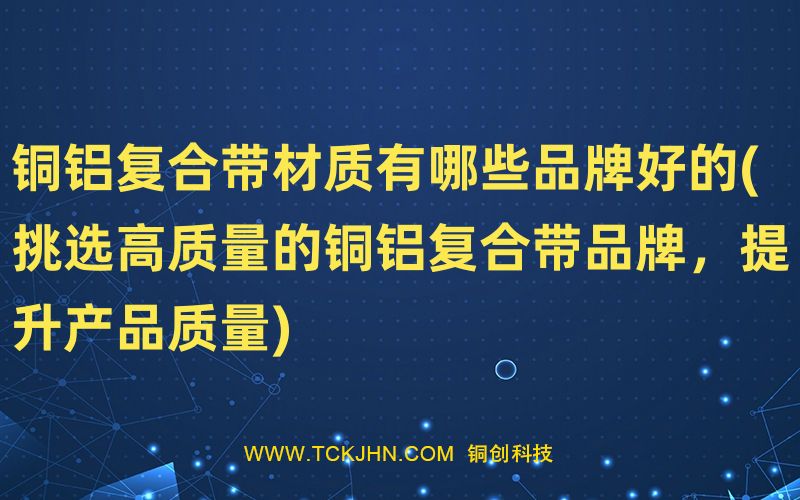 铜铝复合带材质有哪些品牌好的(挑选高质量的铜铝复合